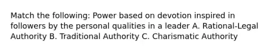 Match the following: Power based on devotion inspired in followers by the personal qualities in a leader A. Rational-Legal Authority B. Traditional Authority C. Charismatic Authority