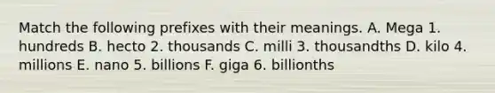 Match the following prefixes with their meanings. A. Mega 1. hundreds B. hecto 2. thousands C. milli 3. thousandths D. kilo 4. millions E. nano 5. billions F. giga 6. billionths