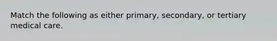 Match the following as either primary, secondary, or tertiary medical care.