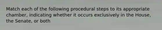 Match each of the following procedural steps to its appropriate chamber, indicating whether it occurs exclusively in the House, the Senate, or both