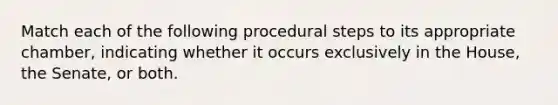 Match each of the following procedural steps to its appropriate chamber, indicating whether it occurs exclusively in the House, the Senate, or both.