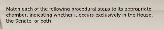 Match each of the following procedural steps to its appropriate chamber, indicating whether it occurs exclusively in the House, the Senate, or both