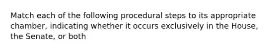 Match each of the following procedural steps to its appropriate chamber, indicating whether it occurs exclusively in the House, the Senate, or both