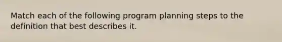 Match each of the following program planning steps to the definition that best describes it.