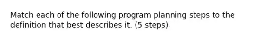 Match each of the following program planning steps to the definition that best describes it. (5 steps)