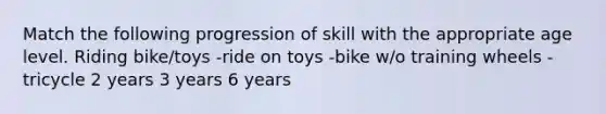 Match the following progression of skill with the appropriate age level. Riding bike/toys -ride on toys -bike w/o training wheels -tricycle 2 years 3 years 6 years