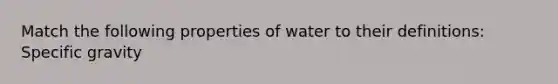 Match the following properties of water to their definitions: Specific gravity