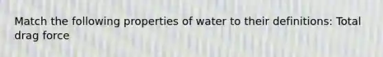 Match the following properties of water to their definitions: Total drag force