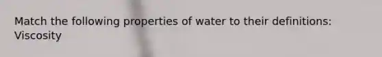 Match the following properties of water to their definitions: Viscosity