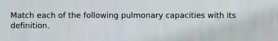 Match each of the following pulmonary capacities with its definition.