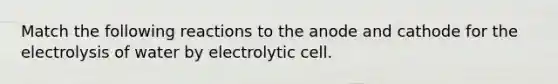 Match the following reactions to the anode and cathode for the electrolysis of water by electrolytic cell.