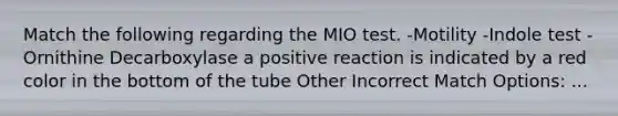 Match the following regarding the MIO test. -Motility -Indole test -Ornithine Decarboxylase a positive reaction is indicated by a red color in the bottom of the tube Other Incorrect Match Options: ...