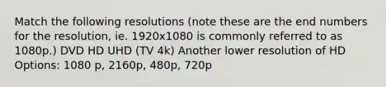 Match the following resolutions (note these are the end numbers for the resolution, ie. 1920x1080 is commonly referred to as 1080p.) DVD HD UHD (TV 4k) Another lower resolution of HD Options: 1080 p, 2160p, 480p, 720p