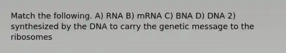 Match the following. A) RNA B) mRNA C) BNA D) DNA 2) synthesized by the DNA to carry the genetic message to the ribosomes