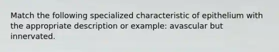 Match the following specialized characteristic of epithelium with the appropriate description or example: avascular but innervated.