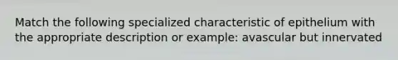 Match the following specialized characteristic of epithelium with the appropriate description or example: avascular but innervated