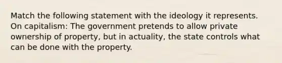 Match the following statement with the ideology it represents. On capitalism: The government pretends to allow private ownership of property, but in actuality, the state controls what can be done with the property.