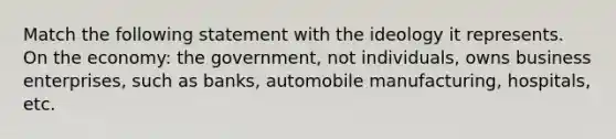 Match the following statement with the ideology it represents. On the economy: the government, not individuals, owns business enterprises, such as banks, automobile manufacturing, hospitals, etc.