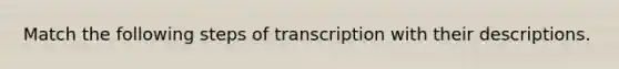 Match the following steps of transcription with their descriptions.
