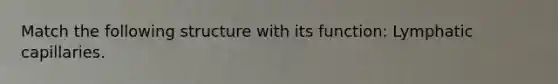 Match the following structure with its function: Lymphatic capillaries.
