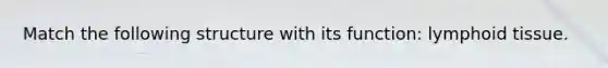 Match the following structure with its function: lymphoid tissue.