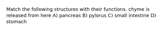 Match the following structures with their functions. chyme is released from here A) pancreas B) pylorus C) small intestine D) stomach