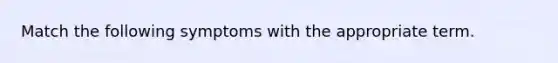 Match the following symptoms with the appropriate term.