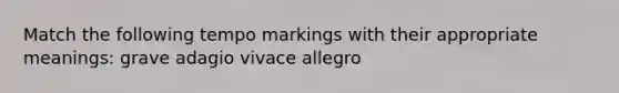 Match the following tempo markings with their appropriate meanings: grave adagio vivace allegro