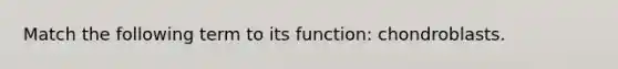 Match the following term to its function: chondroblasts.