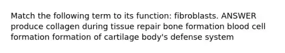 Match the following term to its function: fibroblasts. ANSWER produce collagen during tissue repair bone formation blood cell formation formation of cartilage body's defense system