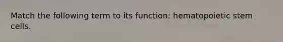 Match the following term to its function: hematopoietic stem cells.