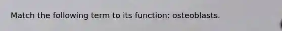 Match the following term to its function: osteoblasts.