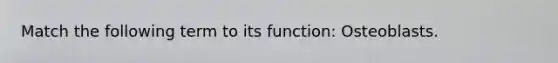 Match the following term to its function: Osteoblasts.