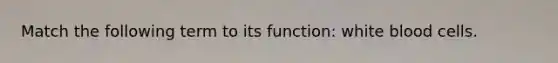 Match the following term to its function: white blood cells.