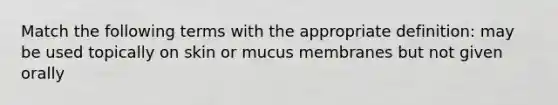 Match the following terms with the appropriate definition: may be used topically on skin or mucus membranes but not given orally