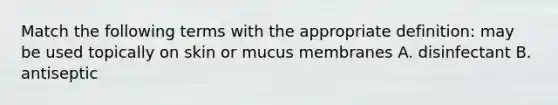 Match the following terms with the appropriate definition: may be used topically on skin or mucus membranes A. disinfectant B. antiseptic