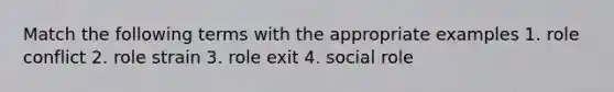 Match the following terms with the appropriate examples 1. role conflict 2. role strain 3. role exit 4. social role