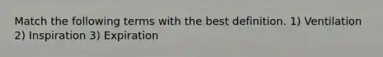 Match the following terms with the best definition. 1) Ventilation 2) Inspiration 3) Expiration