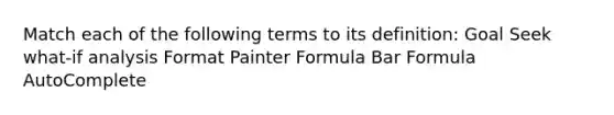 Match each of the following terms to its definition: Goal Seek what-if analysis Format Painter Formula Bar Formula AutoComplete