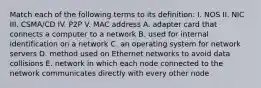 Match each of the following terms to its definition: I. NOS II. NIC III. CSMA/CD IV. P2P V. MAC address A. adapter card that connects a computer to a network B. used for internal identification on a network C. an operating system for network servers D. method used on Ethernet networks to avoid data collisions E. network in which each node connected to the network communicates directly with every other node