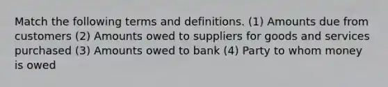 Match the following terms and definitions. (1) Amounts due from customers (2) Amounts owed to suppliers for goods and services purchased (3) Amounts owed to bank (4) Party to whom money is owed