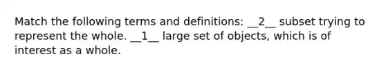 Match the following terms and definitions: __2__ subset trying to represent the whole. __1__ large set of objects, which is of interest as a whole.