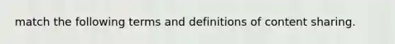 match the following terms and definitions of content sharing.