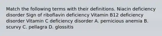 Match the following terms with their definitions. Niacin deficiency disorder Sign of riboflavin deficiency Vitamin B12 deficiency disorder Vitamin C deficiency disorder A. pernicious anemia B. scurvy C. pellagra D. glossitis