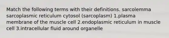 Match the following terms with their definitions. sarcolemma sarcoplasmic reticulum cytosol (sarcoplasm) 1.plasma membrane of the muscle cell 2.endoplasmic reticulum in muscle cell 3.intracellular fluid around organelle