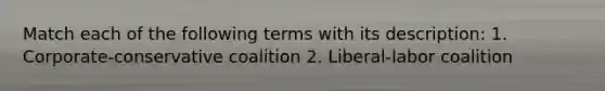 Match each of the following terms with its description: 1. Corporate-conservative coalition 2. Liberal-labor coalition