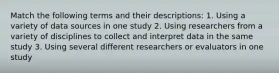 Match the following terms and their descriptions: 1. Using a variety of data sources in one study 2. Using researchers from a variety of disciplines to collect and interpret data in the same study 3. Using several different researchers or evaluators in one study