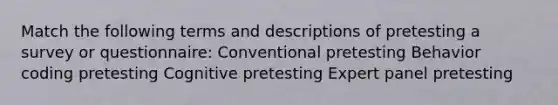 Match the following terms and descriptions of pretesting a survey or questionnaire: Conventional pretesting Behavior coding pretesting Cognitive pretesting Expert panel pretesting