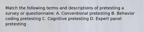 Match the following terms and descriptions of pretesting a survey or questionnaire: A. Conventional pretesting B. Behavior coding pretesting C. Cognitive pretesting D. Expert panel pretesting