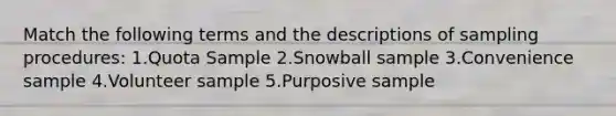 Match the following terms and the descriptions of sampling procedures: 1.Quota Sample 2.Snowball sample 3.Convenience sample 4.Volunteer sample 5.Purposive sample